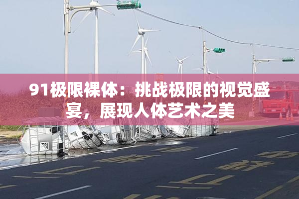 91极限裸体：挑战极限的视觉盛宴，展现人体艺术之美
