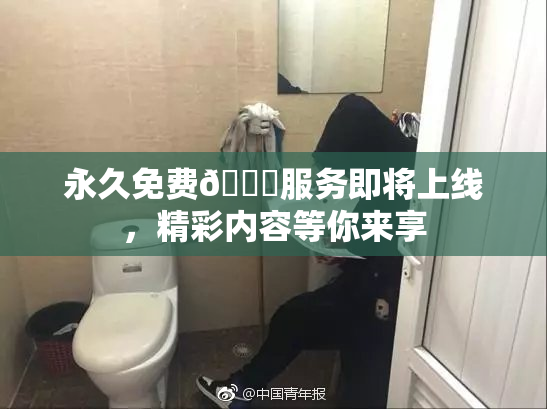 永久免费🔞服务即将上线，精彩内容等你来享