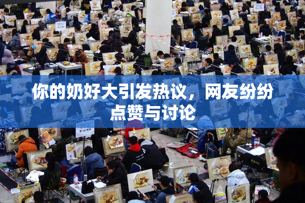 你的奶好大引发热议，网友纷纷点赞与讨论