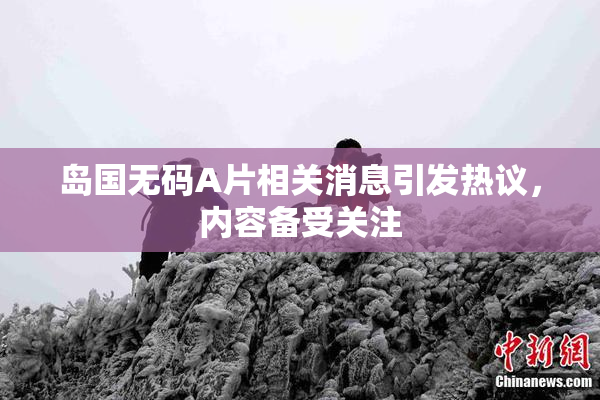 岛国无码A片相关消息引发热议，内容备受关注