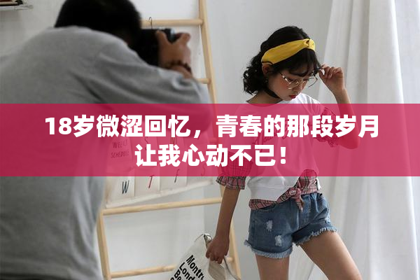 18岁微涩回忆，青春的那段岁月让我心动不已！