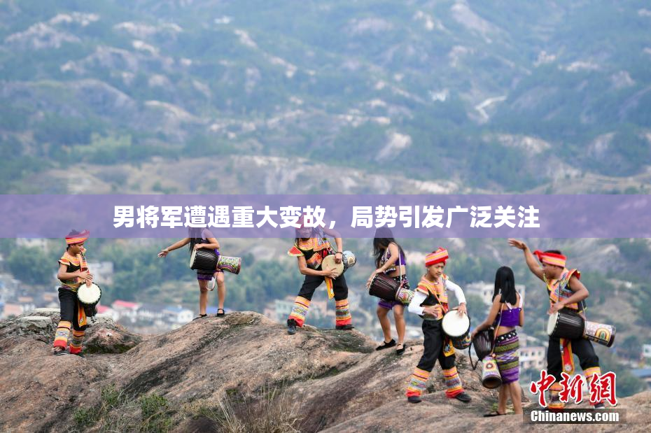 男将军遭遇重大变故，局势引发广泛关注