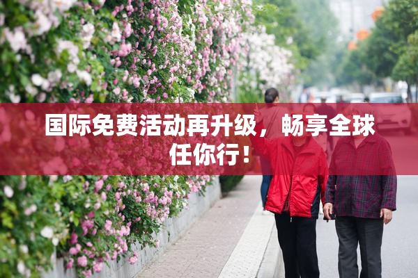 国际免费活动再升级，畅享全球任你行！