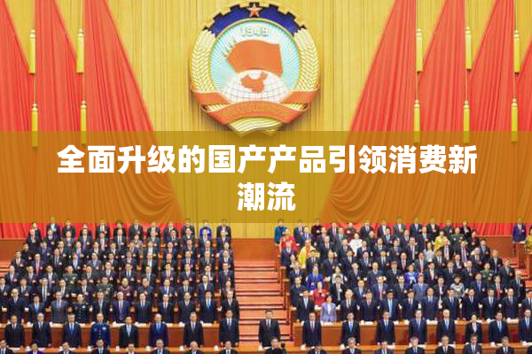 全面升级的国产产品引领消费新潮流