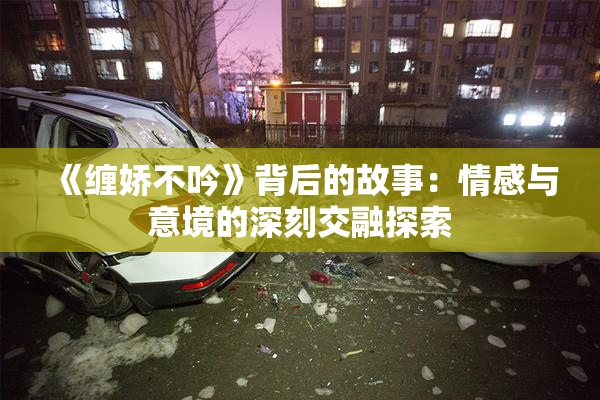 《缠娇不吟》背后的故事：情感与意境的深刻交融探索