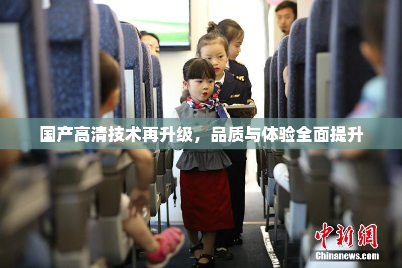 国产高清技术再升级，品质与体验全面提升