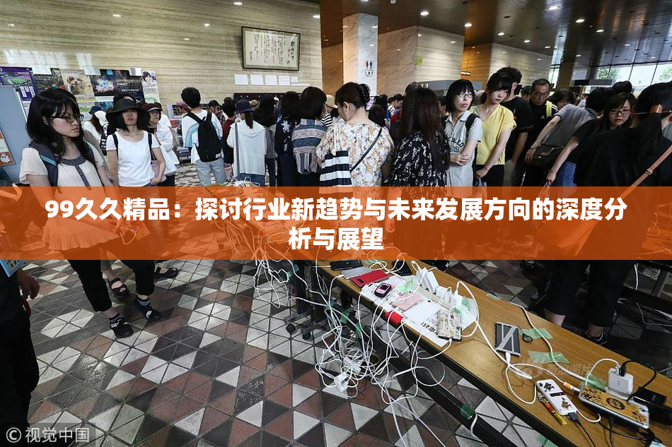 99久久精品：探讨行业新趋势与未来发展方向的深度分析与展望