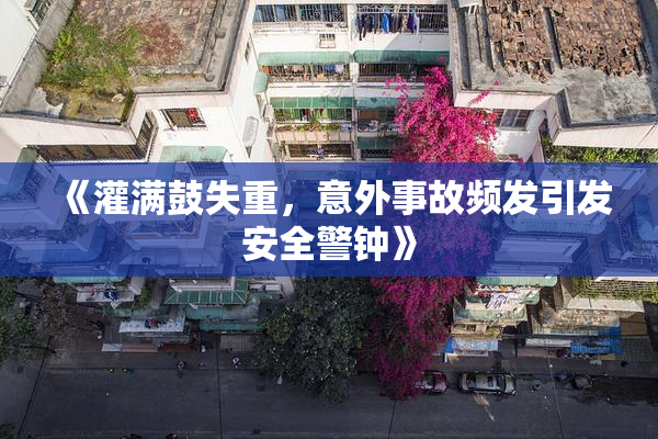 《灌满鼓失重，意外事故频发引发安全警钟》