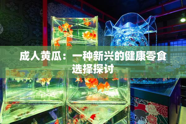 成人黄瓜：一种新兴的健康零食选择探讨
