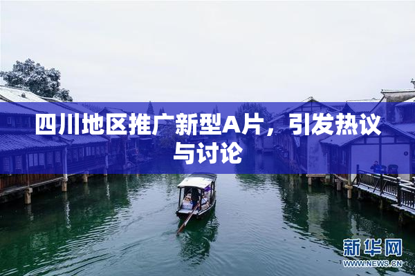 四川地区推广新型A片，引发热议与讨论