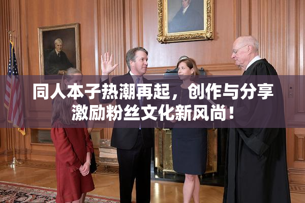 同人本子热潮再起，创作与分享激励粉丝文化新风尚！