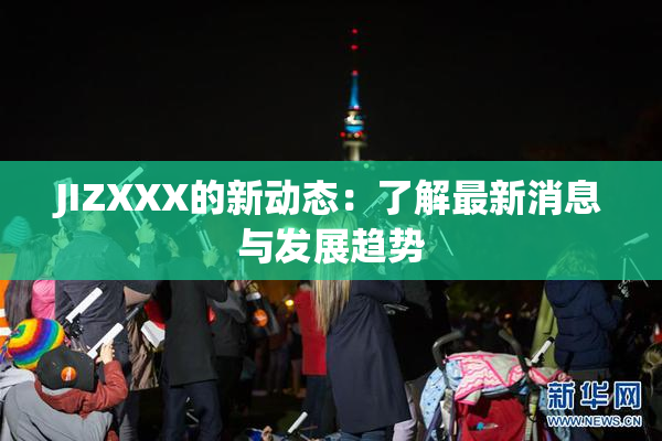 JIZXXX的新动态：了解最新消息与发展趋势