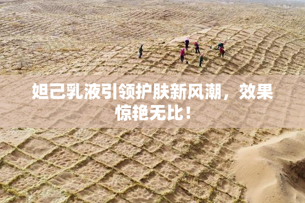 妲己乳液引领护肤新风潮，效果惊艳无比！