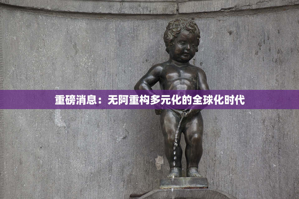 重磅消息：无阿重构多元化的全球化时代