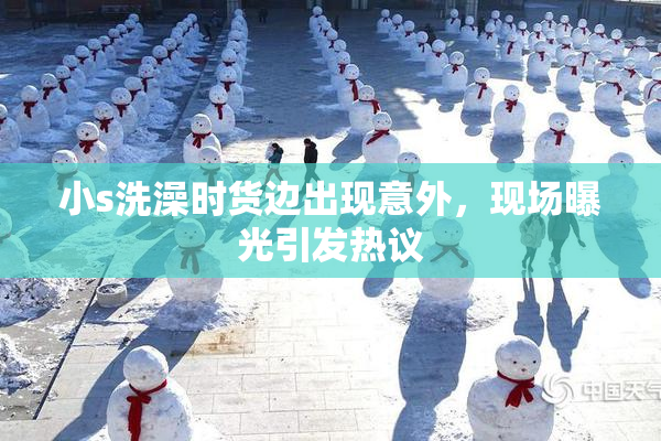 小s洗澡时货边出现意外，现场曝光引发热议
