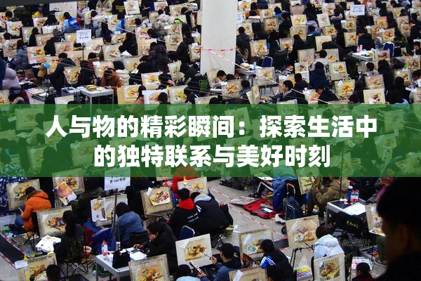 人与物的精彩瞬间：探索生活中的独特联系与美好时刻
