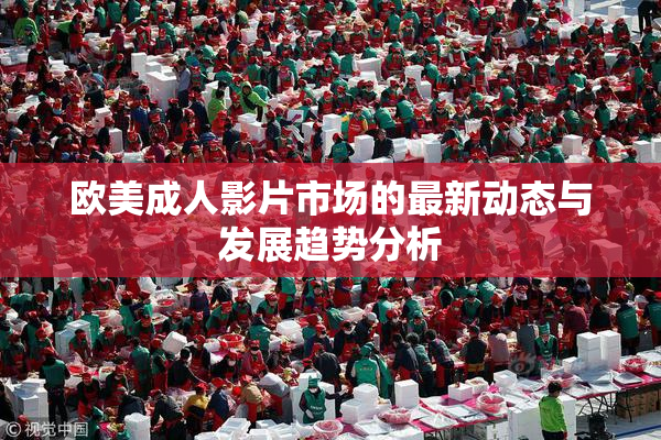 欧美成人影片市场的最新动态与发展趋势分析