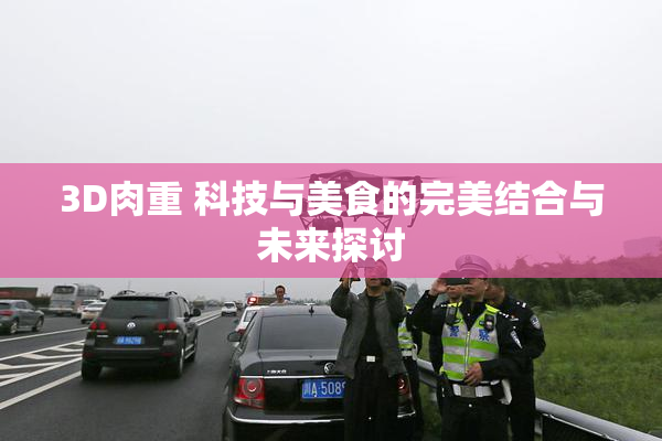 3D肉重 科技与美食的完美结合与未来探讨