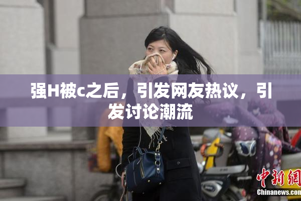 强H被c之后，引发网友热议，引发讨论潮流