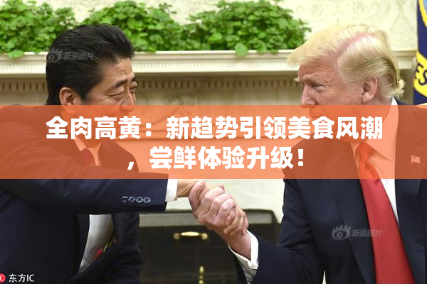 全肉高黄：新趋势引领美食风潮，尝鲜体验升级！