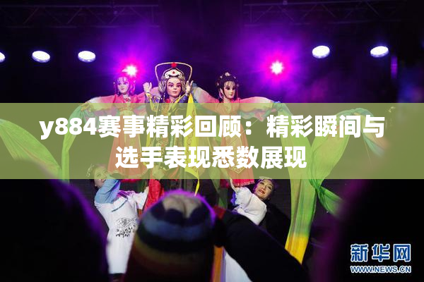 y884赛事精彩回顾：精彩瞬间与选手表现悉数展现