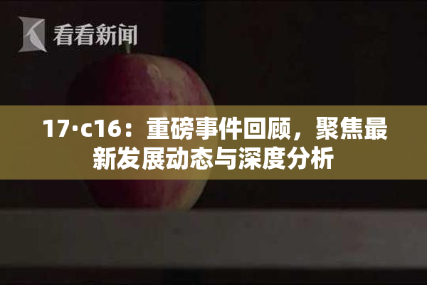 17·c16：重磅事件回顾，聚焦最新发展动态与深度分析
