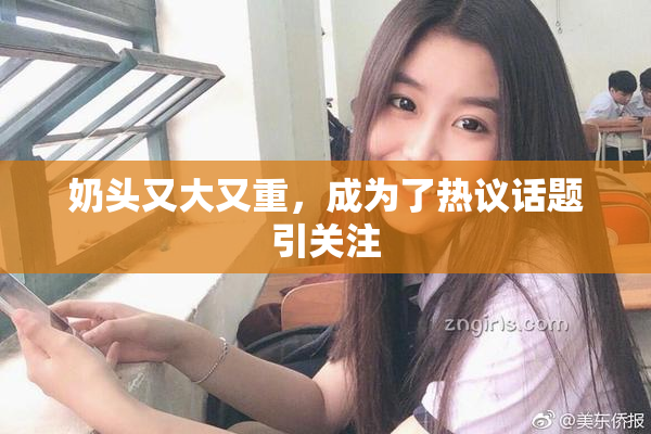 奶头又大又重，成为了热议话题引关注