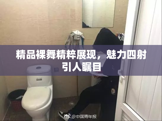 精品裸舞精粹展现，魅力四射引人瞩目