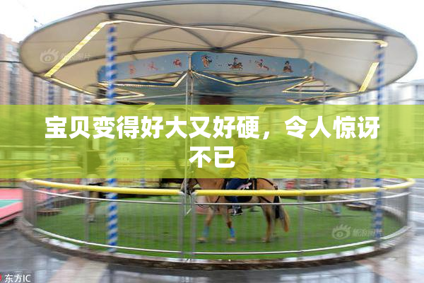 宝贝变得好大又好硬，令人惊讶不已
