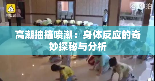 高潮抽搐喷潮：身体反应的奇妙探秘与分析