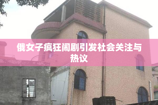 俄女子疯狂闹剧引发社会关注与热议