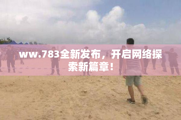 ww.783全新发布，开启网络探索新篇章！