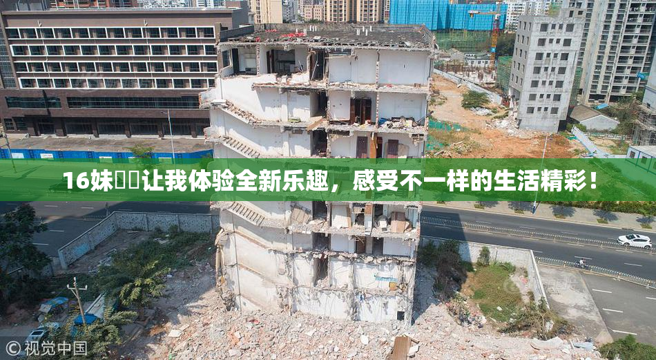 16妹妺妺让我体验全新乐趣，感受不一样的生活精彩！