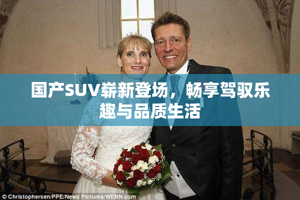国产SUV崭新登场，畅享驾驭乐趣与品质生活