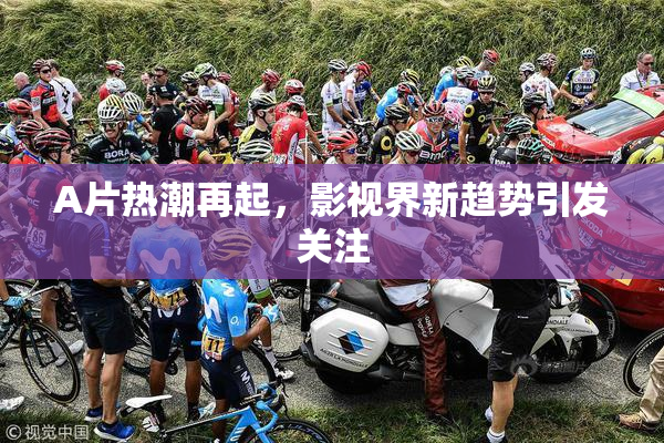 A片热潮再起，影视界新趋势引发关注
