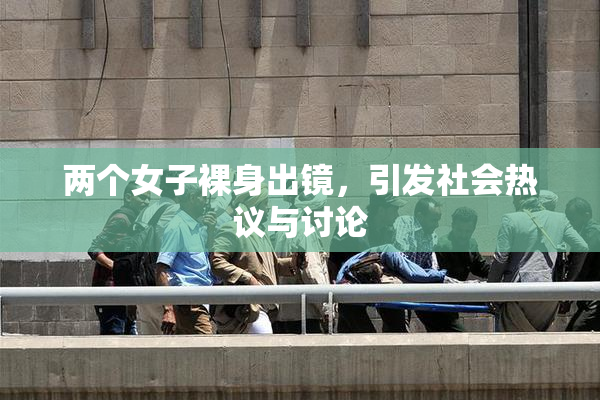 两个女子裸身出镜，引发社会热议与讨论