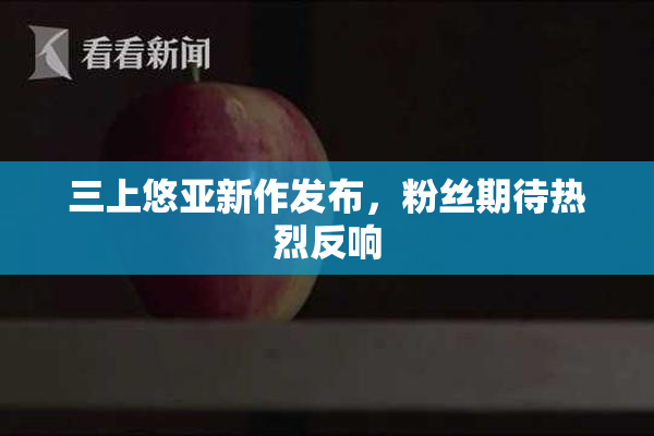 三上悠亚新作发布，粉丝期待热烈反响