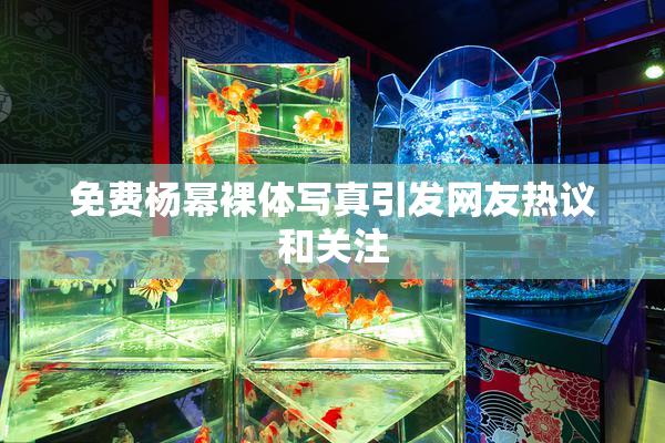 免费杨幂裸体写真引发网友热议和关注