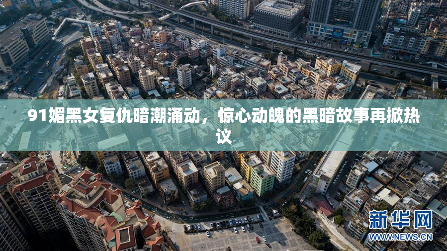 91媚黑女复仇暗潮涌动，惊心动魄的黑暗故事再掀热议