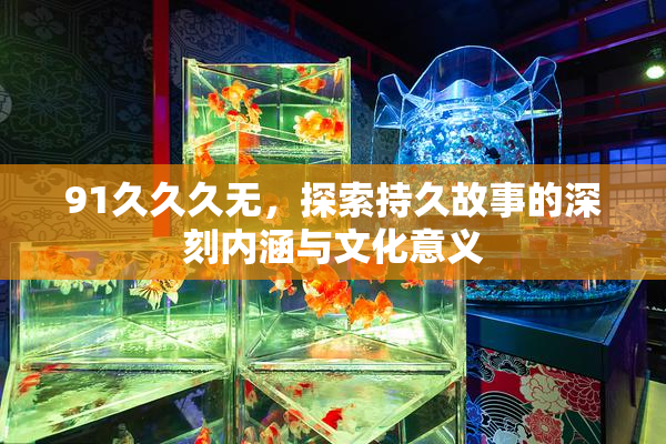 91久久久无，探索持久故事的深刻内涵与文化意义
