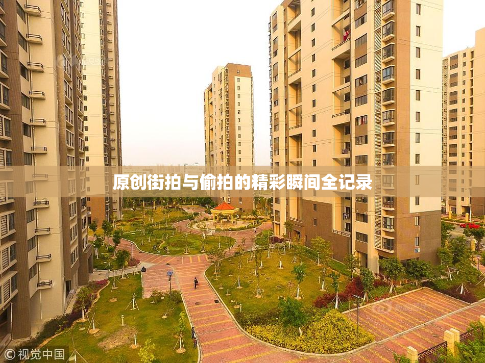 原创街拍与偷拍的精彩瞬间全记录
