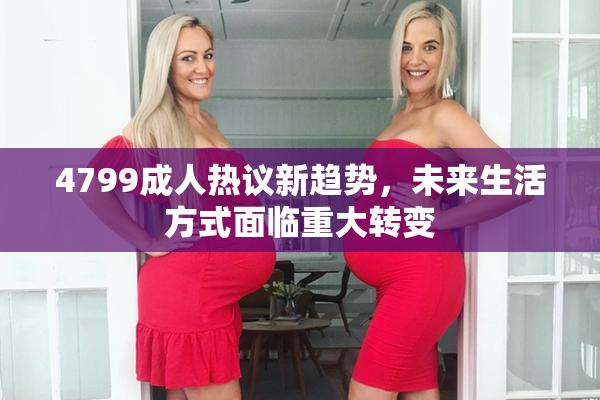 4799成人热议新趋势，未来生活方式面临重大转变