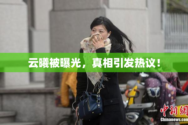 云曦被曝光，真相引发热议！