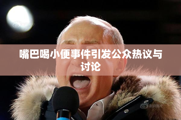 嘴巴喝小便事件引发公众热议与讨论