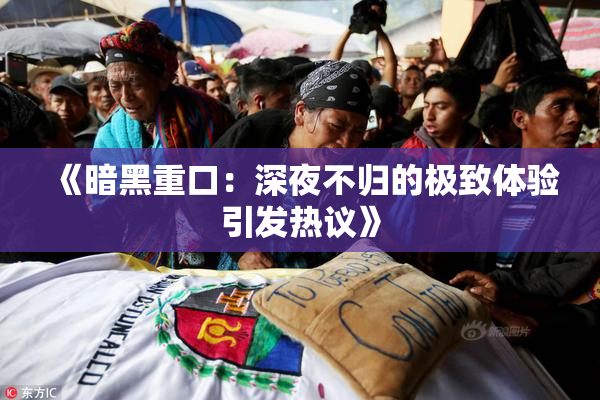 《暗黑重口：深夜不归的极致体验引发热议》