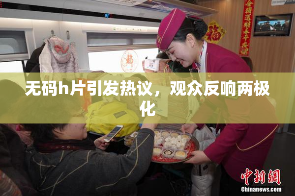 无码h片引发热议，观众反响两极化