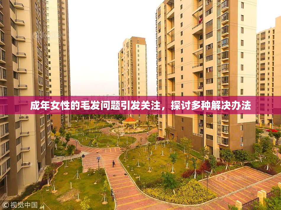 成年女性的毛发问题引发关注，探讨多种解决办法