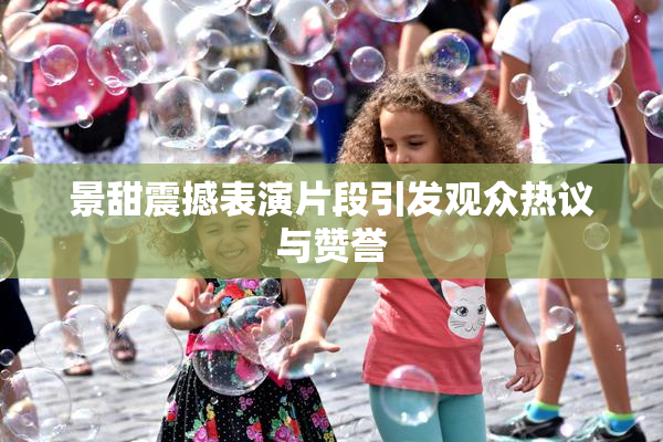 景甜震撼表演片段引发观众热议与赞誉