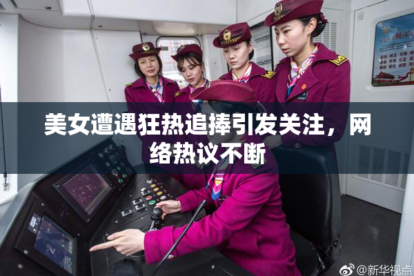 美女遭遇狂热追捧引发关注，网络热议不断