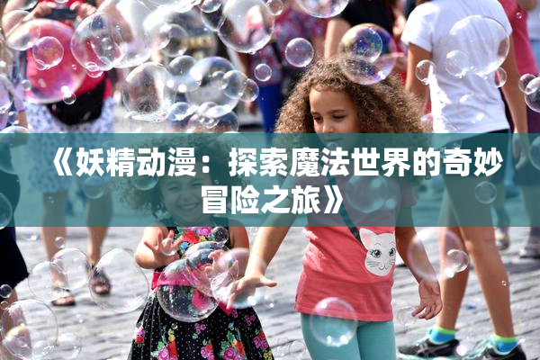 《妖精动漫：探索魔法世界的奇妙冒险之旅》